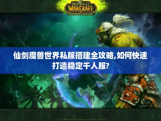 仙剑魔兽世界私服搭建全攻略,如何快速打造稳定千人服?