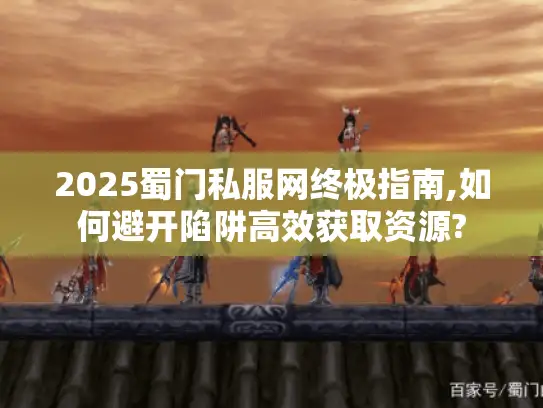 2025蜀门私服网终极指南,如何避开陷阱高效获取资源? 2025蜀门私服网终极指南,如何避开陷阱高效获取资源?