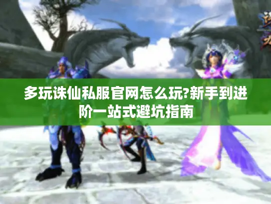 多玩诛仙私服官网怎么玩?新手到进阶一站式避坑指南