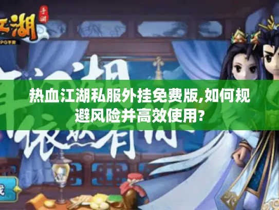 热血江湖私服外挂免费版,如何规避风险并高效使用?