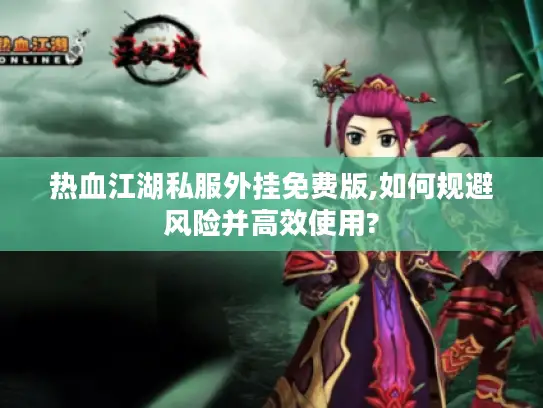 热血江湖私服外挂免费版,如何规避风险并高效使用?