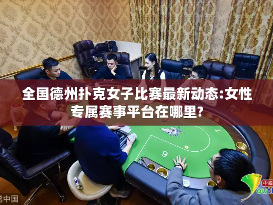 全国德州扑克女子比赛最新动态:女性专属赛事平台在哪里?
