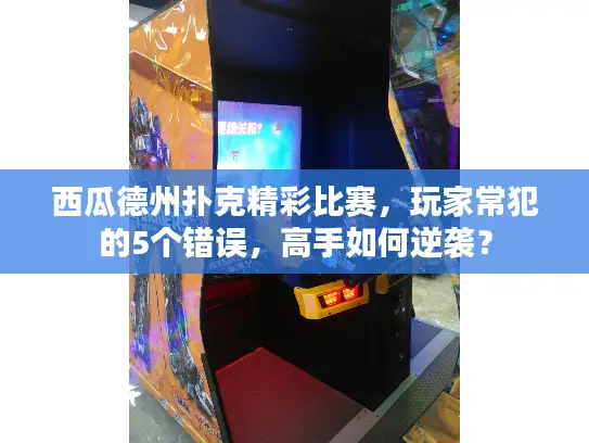 西瓜德州扑克精彩比赛,玩家常犯的5个错误,高手如何逆袭? 西瓜德州扑克精彩比赛,玩家常犯的5个错误,高手如何逆袭?