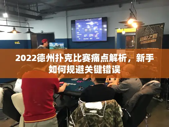 2022德州扑克比赛痛点解析，新手如何规避关键错误