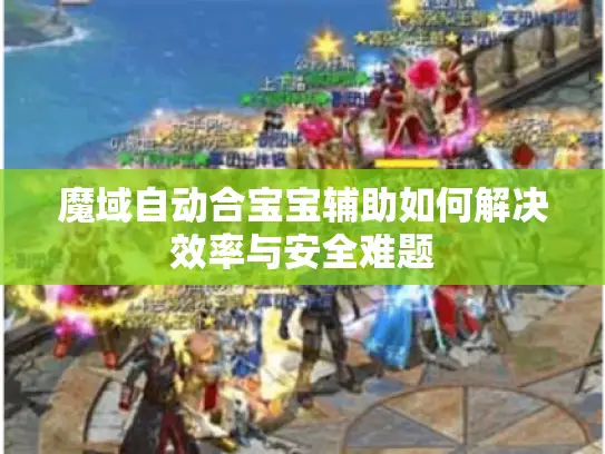 魔域自动合宝宝辅助如何解决效率与安全难题