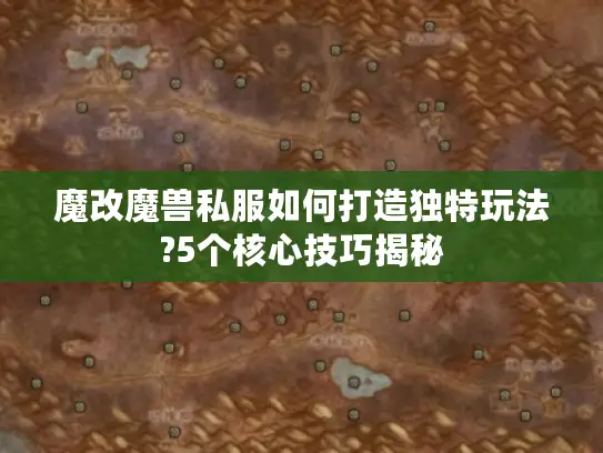 魔改魔兽私服如何打造独特玩法?5个核心技巧揭秘