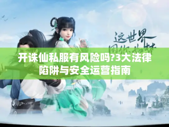 开诛仙私服有风险吗?3大法律陷阱与安全运营指南