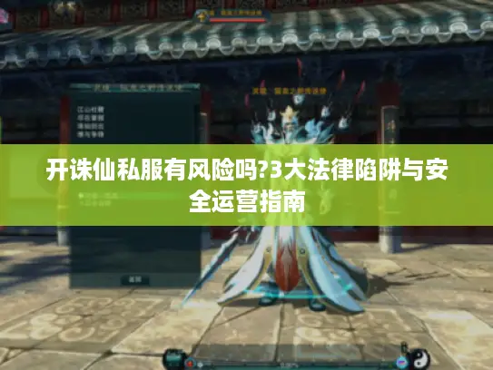开诛仙私服有风险吗?3大法律陷阱与安全运营指南