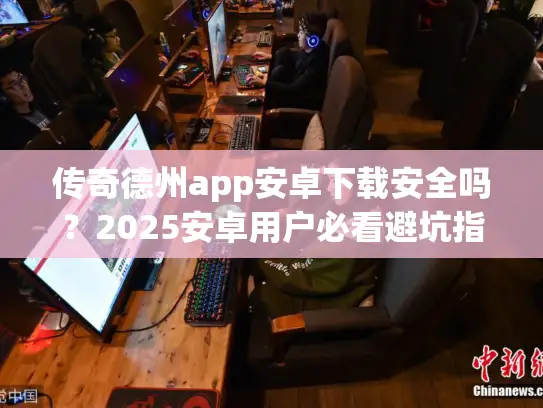 传奇德州app安卓下载安全吗?2025安卓用户必看避坑指南 传奇德州app安卓下载安全吗?2025安卓用户必看避坑指南