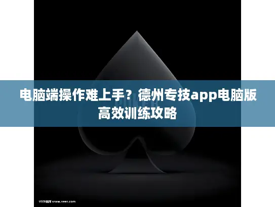 电脑端操作难上手?德州专技app电脑版高效训练攻略 电脑端操作难上手?德州专技app电脑版高效训练攻略