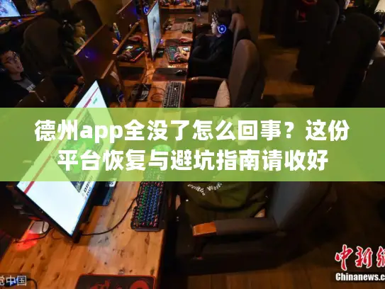 德州app全没了怎么回事？这份平台恢复与避坑指南请收好