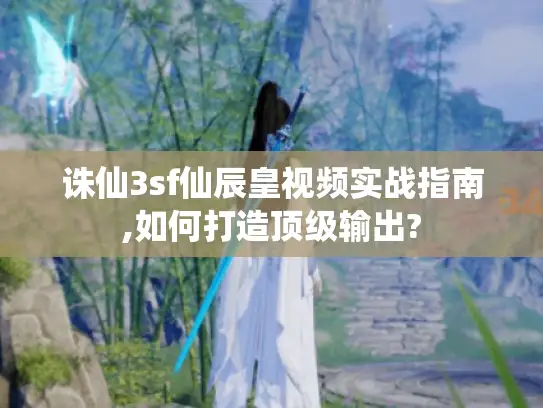 诛仙3sf仙辰皇视频实战指南,如何打造顶级输出? 诛仙3sf仙辰皇视频实战指南,如何打造顶级输出?