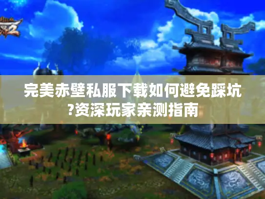 完美赤壁私服下载如何避免踩坑?资深玩家亲测指南