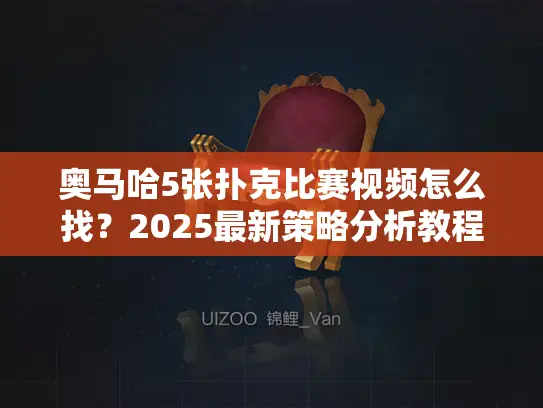 奥马哈5张扑克比赛视频怎么找？2025最新策略分析教程