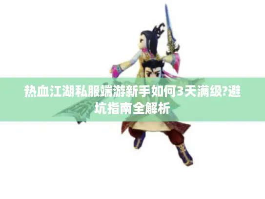 热血江湖私服端游新手如何3天满级?避坑指南全解析