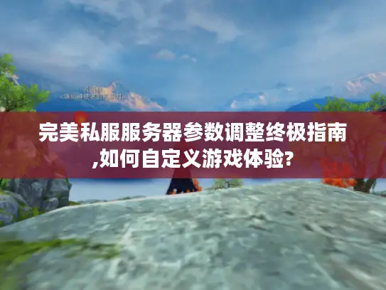 完美私服服务器参数调整终极指南,如何自定义游戏体验?