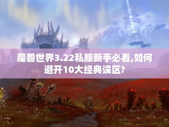 魔兽世界3.22私服新手必看,如何避开10大经典误区?