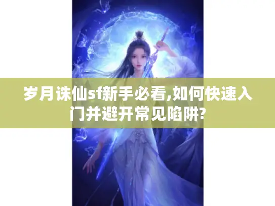 岁月诛仙sf新手必看,如何快速入门并避开常见陷阱?