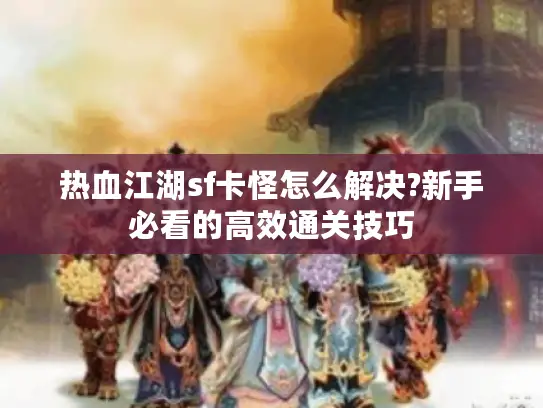 热血江湖sf卡怪怎么解决?新手必看的高效通关技巧