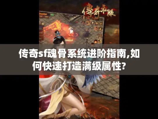 传奇sf魂骨系统进阶指南,如何快速打造满级属性?