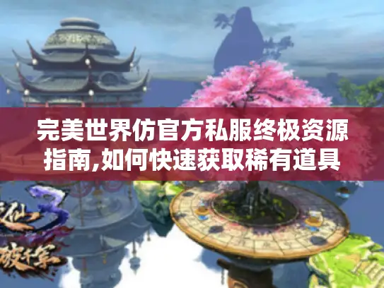 完美世界仿官方私服终极资源指南,如何快速获取稀有道具?