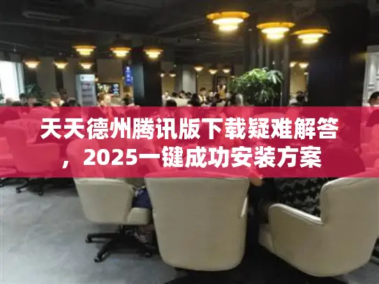 天天德州腾讯版下载疑难解答，2025一键成功安装方案