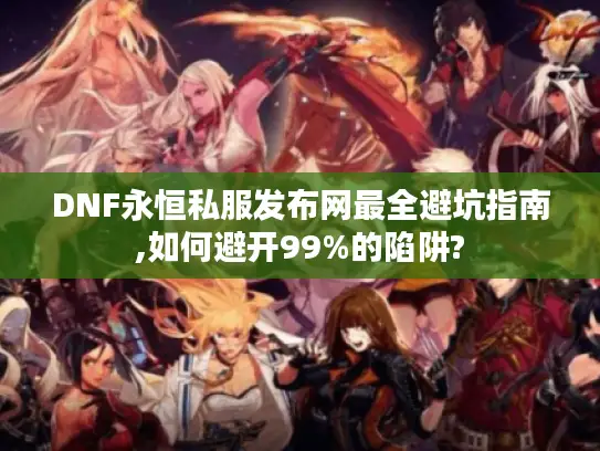 DNF永恒私服发布网最全避坑指南,如何避开99%的陷阱?