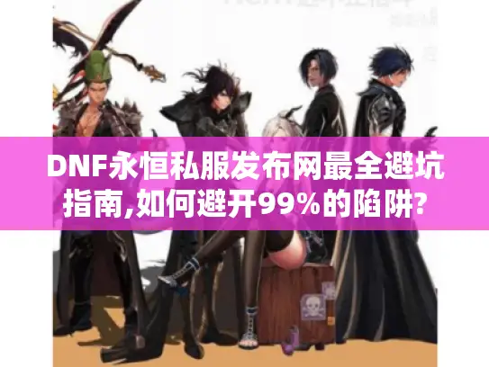 DNF永恒私服发布网最全避坑指南,如何避开99%的陷阱?