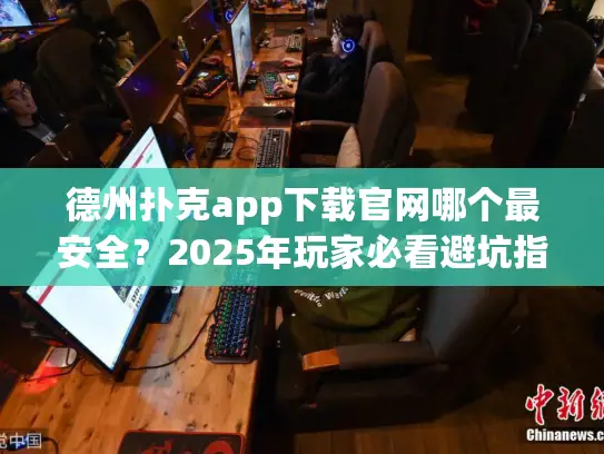 德州扑克app下载官网哪个最安全？2025年玩家必看避坑指南