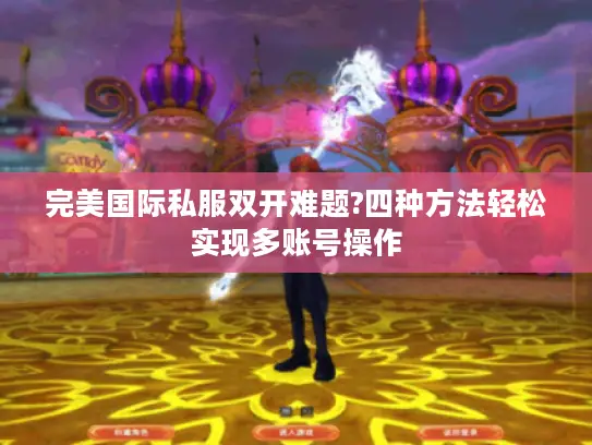完美国际私服双开难题?四种方法轻松实现多账号操作