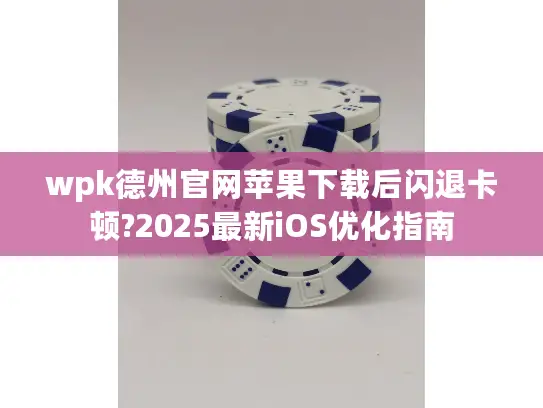 wpk德州官网苹果下载后闪退卡顿?2025最新iOS优化指南