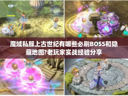 魔域私服上古世纪有哪些必刷BOSS和隐藏地图?老玩家实战经验分享