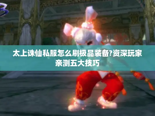 太上诛仙私服怎么刷极品装备?资深玩家亲测五大技巧 太上诛仙私服怎么刷极品装备?资深玩家亲测五大技巧