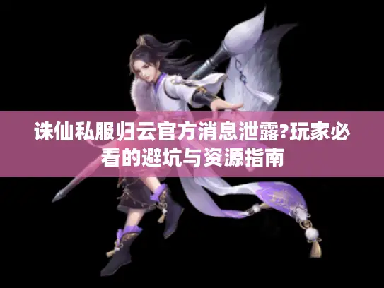 诛仙私服归云官方消息泄露?玩家必看的避坑与资源指南