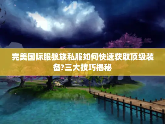 完美国际服狼族私服如何快速获取顶级装备?三大技巧揭秘
