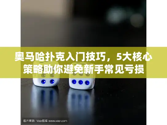 奥马哈扑克入门技巧，5大核心策略助你避免新手常见亏损