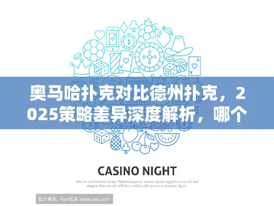 奥马哈扑克对比德州扑克，2025策略差异深度解析，哪个更容易赢？