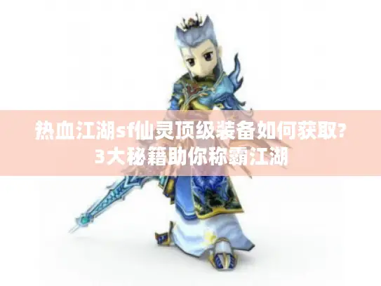 热血江湖sf仙灵顶级装备如何获取?3大秘籍助你称霸江湖 热血江湖sf仙灵顶级装备如何获取?3大秘籍助你称霸江湖