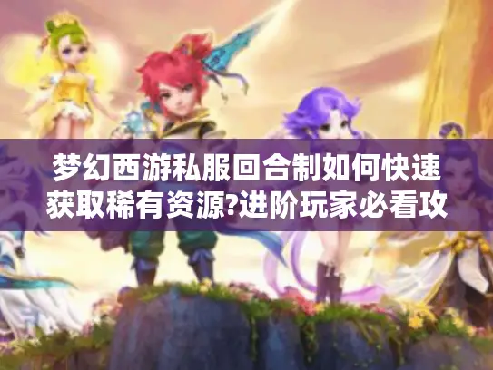 梦幻西游私服回合制如何快速获取稀有资源?进阶玩家必看攻略