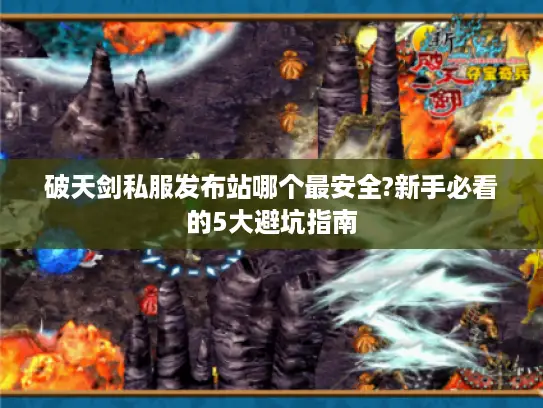 破天剑私服发布站哪个最安全?新手必看的5大避坑指南