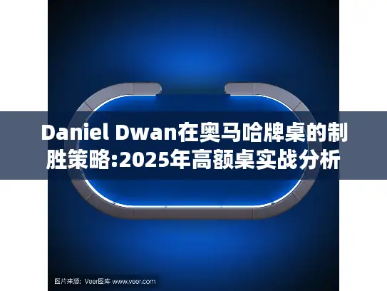 Daniel Dwan在奥马哈牌桌的制胜策略:2025年高额桌实战分析