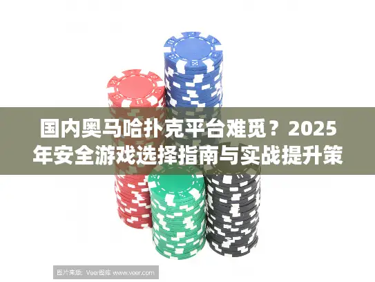 国内奥马哈扑克平台难觅?2025年安全游戏选择指南与实战提升策略 国内奥马哈扑克平台难觅?2025年安全游戏选择指南与实战提升策略