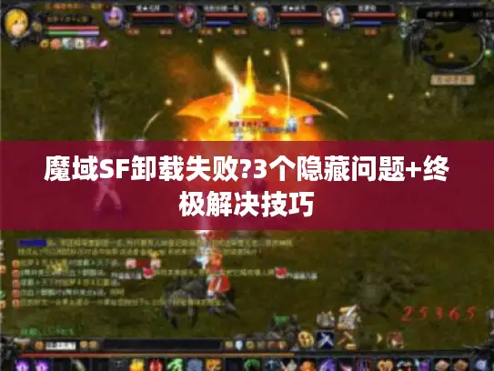 魔域SF卸载失败?3个隐藏问题+终极解决技巧