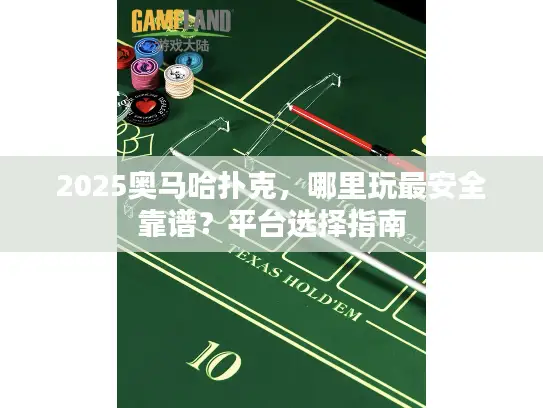 2025奥马哈扑克，哪里玩最安全靠谱？平台选择指南