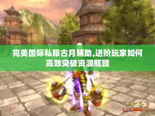完美国际私服古月辅助,进阶玩家如何高效突破资源瓶颈