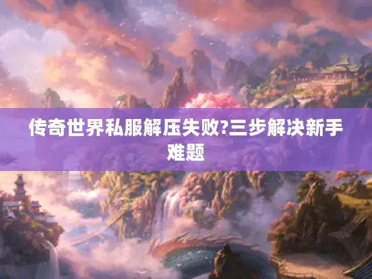 传奇世界私服解压失败?三步解决新手难题