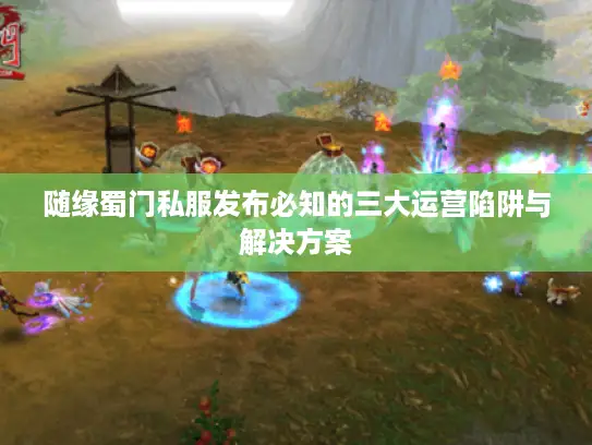 随缘蜀门私服发布必知的三大运营陷阱与解决方案 随缘蜀门私服发布必知的三大运营陷阱与解决方案