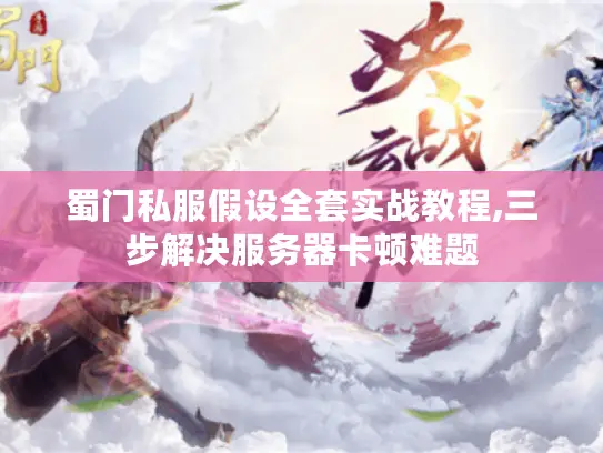 蜀门私服假设全套实战教程,三步解决服务器卡顿难题