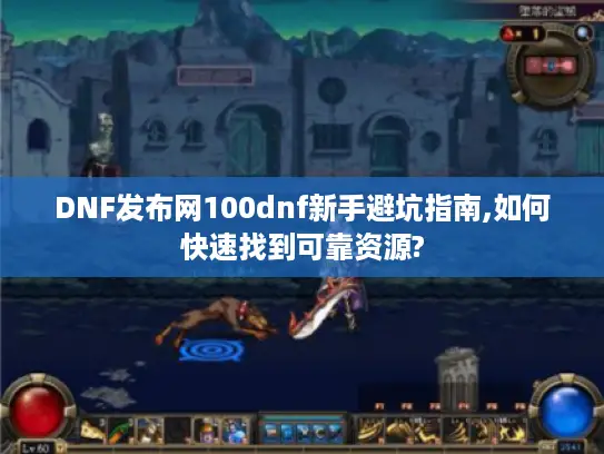 DNF发布网100dnf新手避坑指南,如何快速找到可靠资源?