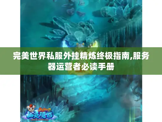 完美世界私服外挂精炼终极指南,服务器运营者必读手册